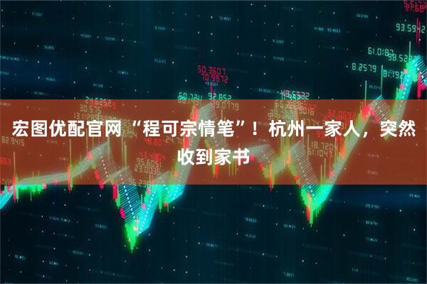 宏图优配官网 “程可宗情笔”！杭州一家人，突然收到家书