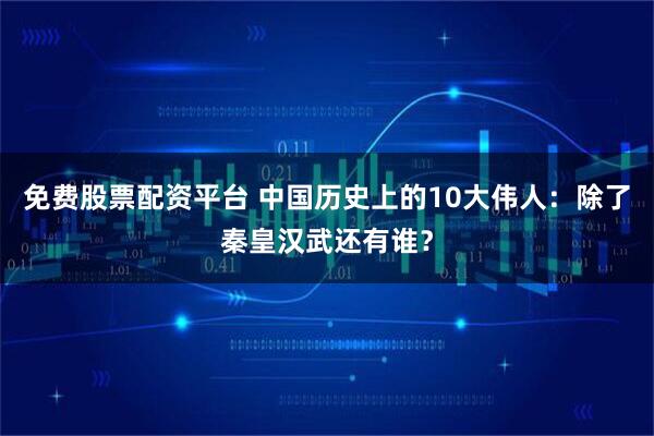 免费股票配资平台 中国历史上的10大伟人：除了秦皇汉武还有谁？