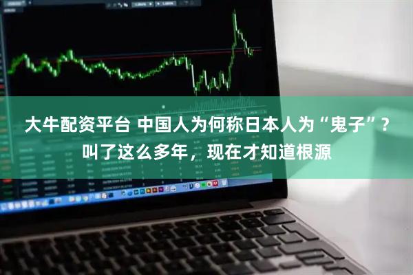 大牛配资平台 中国人为何称日本人为“鬼子”？叫了这么多年，现在才知道根源