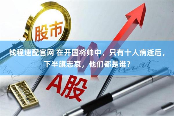 钱程速配官网 在开国将帅中，只有十人病逝后，下半旗志哀，他们都是谁？