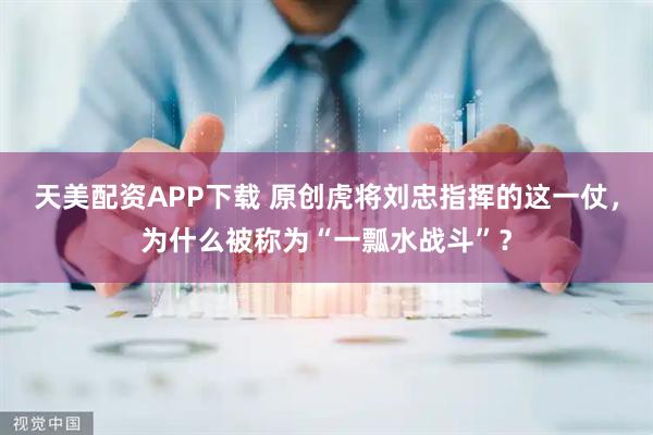 天美配资APP下载 原创虎将刘忠指挥的这一仗，为什么被称为“一瓢水战斗”？