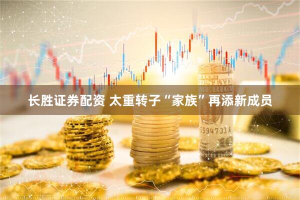 长胜证券配资 太重转子“家族”再添新成员