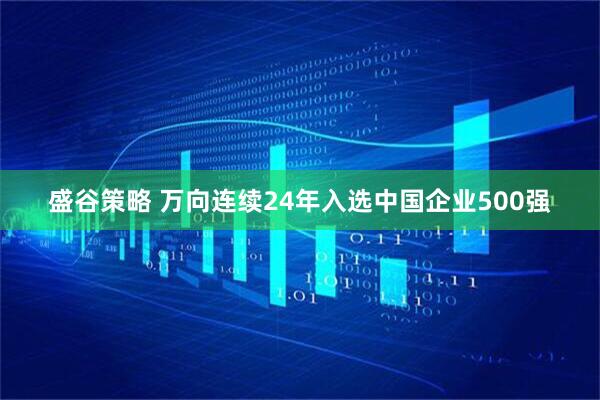 盛谷策略 万向连续24年入选中国企业500强