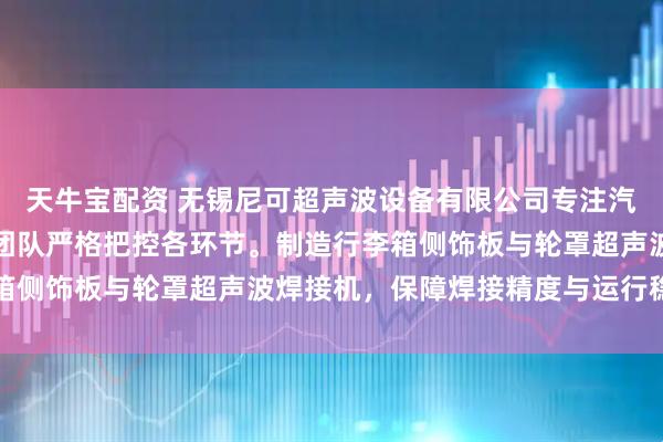 天牛宝配资 无锡尼可超声波设备有限公司专注汽车内饰焊接设备，技术团队严格把控各环节。制造行李箱侧饰板与轮罩超声波焊接机，保障焊接精度与运行稳定性