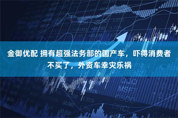 金御优配 拥有超强法务部的国产车，吓得消费者不买了，外资车幸灾乐祸
