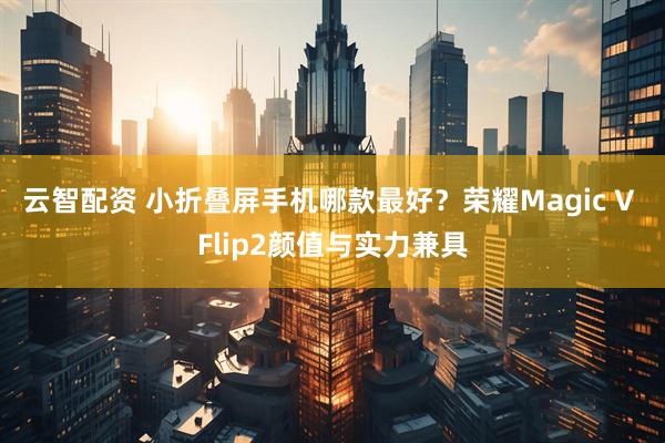 云智配资 小折叠屏手机哪款最好？荣耀Magic V Flip2颜值与实力兼具