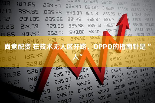 尚竞配资 在技术无人区开路，OPPO的指南针是“人”