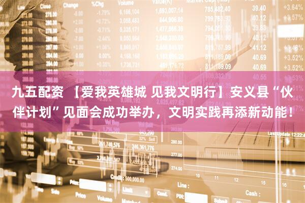 九五配资 【爱我英雄城 见我文明行】安义县“伙伴计划”见面会成功举办，文明实践再添新动能！