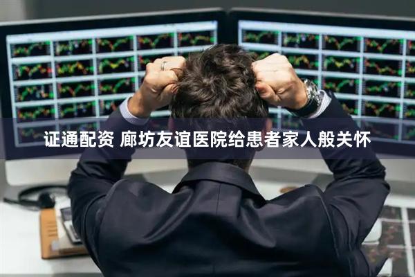 证通配资 廊坊友谊医院给患者家人般关怀