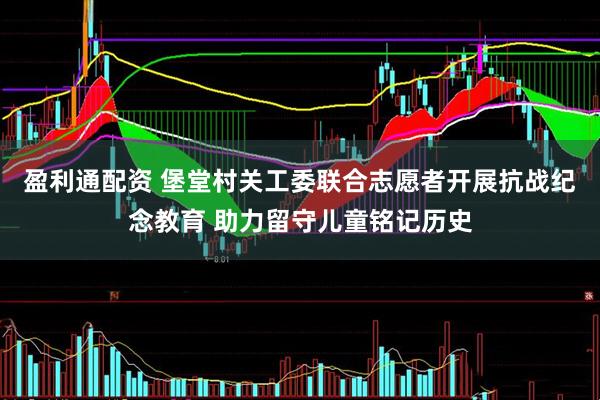 盈利通配资 堡堂村关工委联合志愿者开展抗战纪念教育 助力留守儿童铭记历史