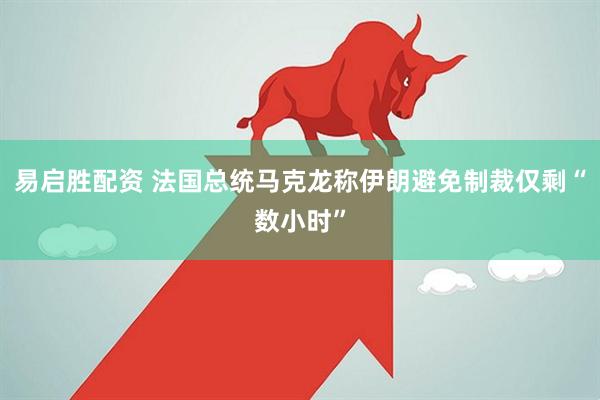 易启胜配资 法国总统马克龙称伊朗避免制裁仅剩“数小时”