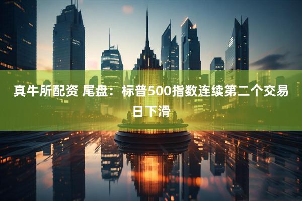真牛所配资 尾盘：标普500指数连续第二个交易日下滑