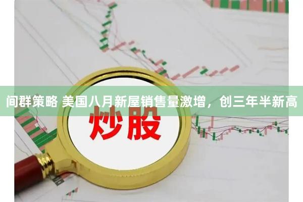 间群策略 美国八月新屋销售量激增，创三年半新高