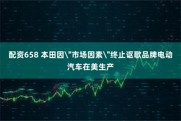 配资658 本田因＂市场因素＂终止讴歌品牌电动汽车在美生产