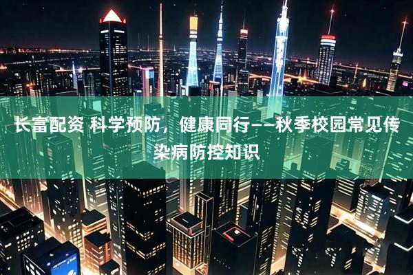 长富配资 科学预防，健康同行——秋季校园常见传染病防控知识