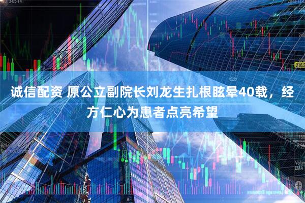 诚信配资 原公立副院长刘龙生扎根眩晕40载，经方仁心为患者点亮希望