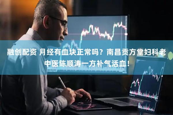 融创配资 月经有血块正常吗？南昌贡方堂妇科老中医陈顺涛一方补气活血！