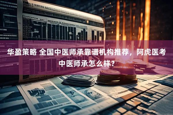 华盈策略 全国中医师承靠谱机构推荐，阿虎医考中医师承怎么样？