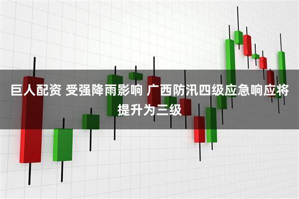 巨人配资 受强降雨影响 广西防汛四级应急响应将提升为三级