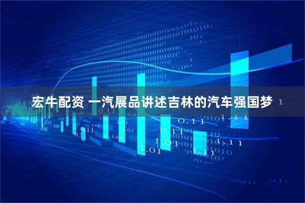 宏牛配资 一汽展品讲述吉林的汽车强国梦