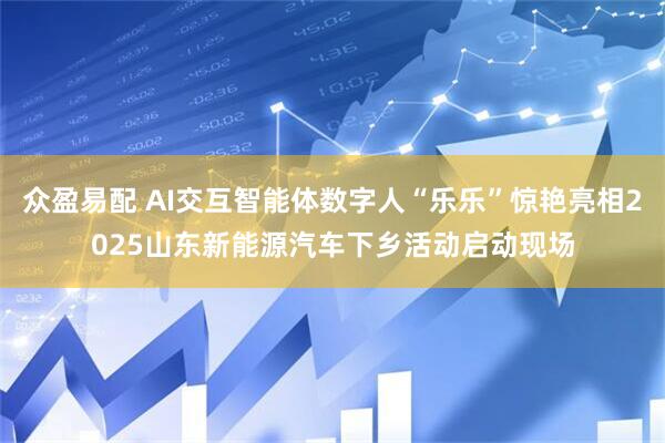 众盈易配 AI交互智能体数字人“乐乐”惊艳亮相2025山东新能源汽车下乡活动启动现场