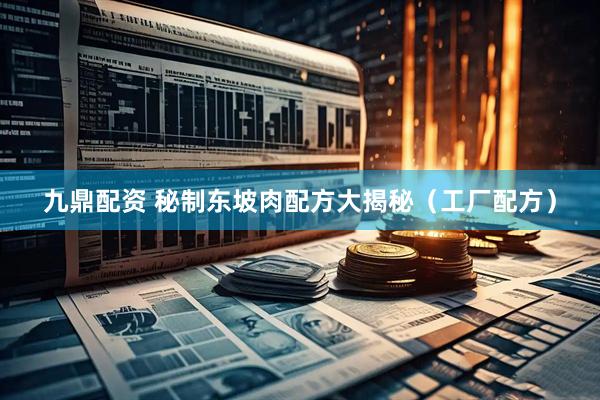 九鼎配资 秘制东坡肉配方大揭秘（工厂配方）