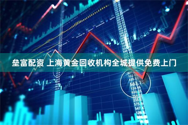 垒富配资 上海黄金回收机构全城提供免费上门