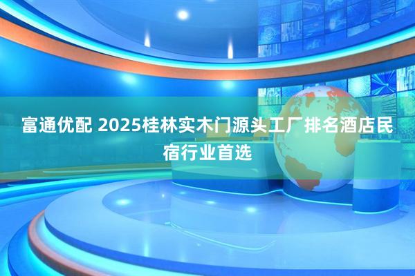 富通优配 2025桂林实木门源头工厂排名酒店民宿行业首选