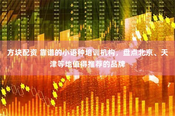 方块配资 靠谱的小语种培训机构，盘点北京、天津等地值得推荐的品牌