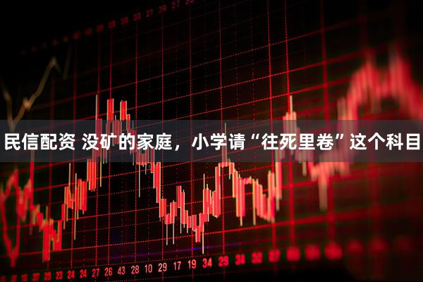 民信配资 没矿的家庭，小学请“往死里卷”这个科目