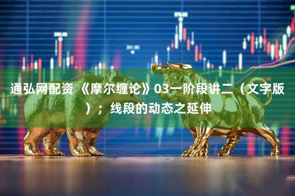 通弘网配资 《摩尔缠论》03一阶段讲二（文字版）；线段的动态之延伸