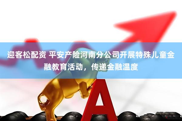 迎客松配资 平安产险河南分公司开展特殊儿童金融教育活动，传递金融温度