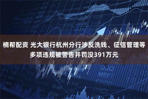 楠帮配资 光大银行杭州分行涉反洗钱、征信管理等多项违规被警告并罚没391万元