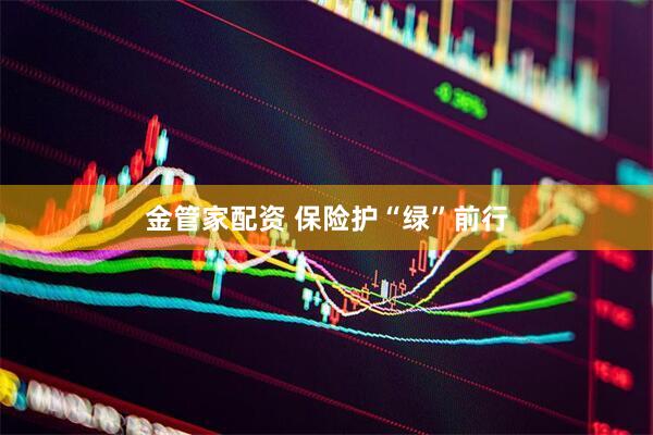 金管家配资 保险护“绿”前行
