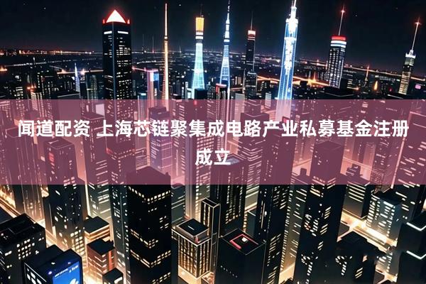 闻道配资 上海芯链聚集成电路产业私募基金注册成立