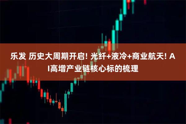 乐发 历史大周期开启! 光纤+液冷+商业航天! AI高增产业链核心标的梳理