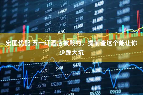 宏图优配 五一订酒店被毁约，提前查这个能让你少踩大坑