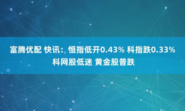 富腾优配 快讯：恒指低开0.43% 科指跌0.33% 科网股低迷 黄金股普跌